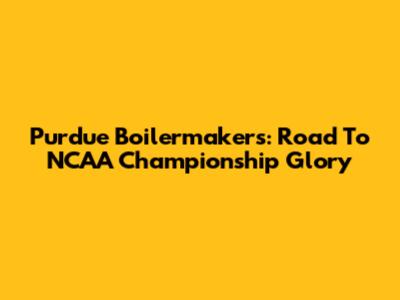 Purdue Boilermakers: Road To NCAA Championship Glory