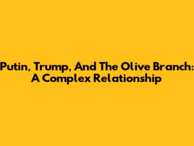 Putin, Trump, And The Olive Branch: A Complex Relationship