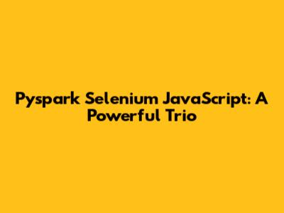 Pyspark Selenium JavaScript: A Powerful Trio