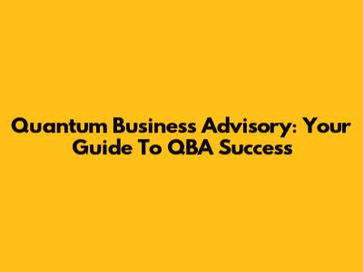Quantum Business Advisory: Your Guide To QBA Success