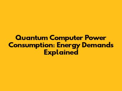 Quantum Computer Power Consumption: Energy Demands Explained