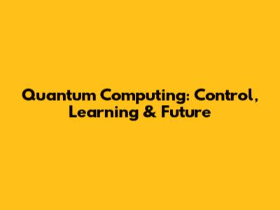 Quantum Computing: Control, Learning & Future