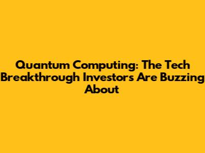 Quantum Computing: The Tech Breakthrough Investors Are Buzzing About
