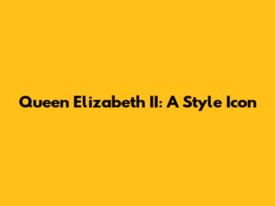 Queen Elizabeth II: A Style Icon