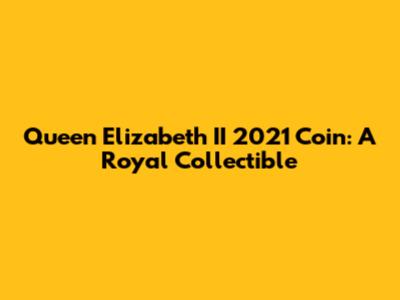 Queen Elizabeth II 2021 Coin: A Royal Collectible