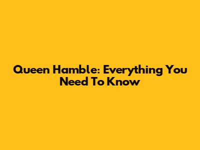 Queen Hamble: Everything You Need To Know