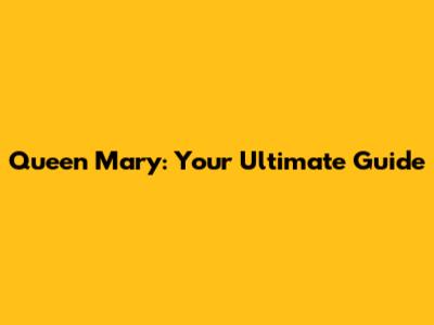 Queen Mary: Your Ultimate Guide