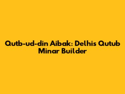 Qutb-ud-din Aibak: Delhi's Qutub Minar Builder