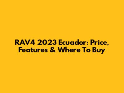 RAV4 2023 Ecuador: Price, Features & Where To Buy