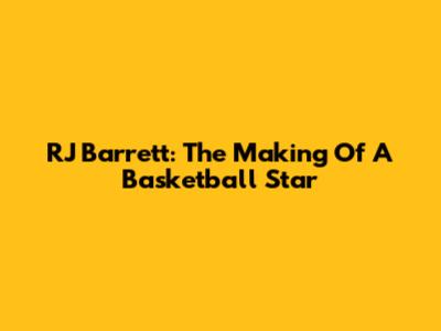RJ Barrett: The Making Of A Basketball Star