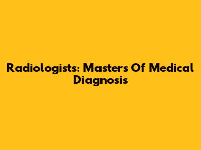 Radiologists: Masters Of Medical Diagnosis