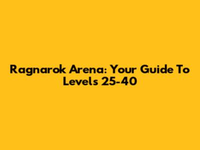 Ragnarok Arena: Your Guide To Levels 25-40