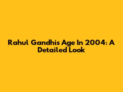 Rahul Gandhi's Age In 2004: A Detailed Look