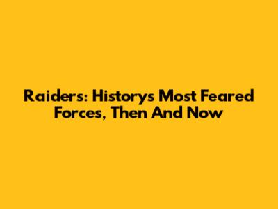 Raiders: History's Most Feared Forces, Then And Now
