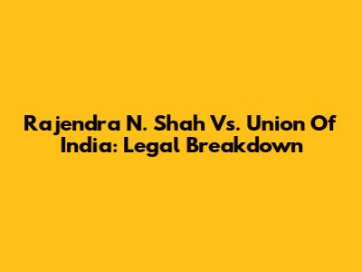 Rajendra N. Shah Vs. Union Of India: Legal Breakdown