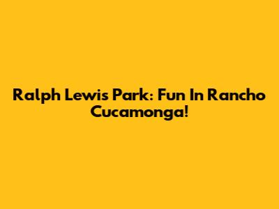 Ralph Lewis Park: Fun In Rancho Cucamonga!