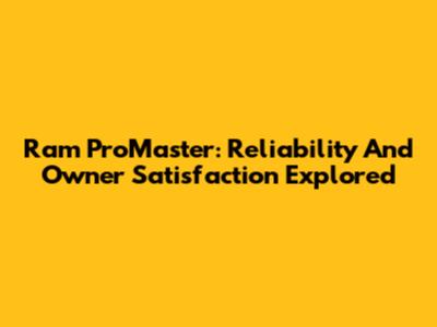 Ram ProMaster: Reliability And Owner Satisfaction Explored