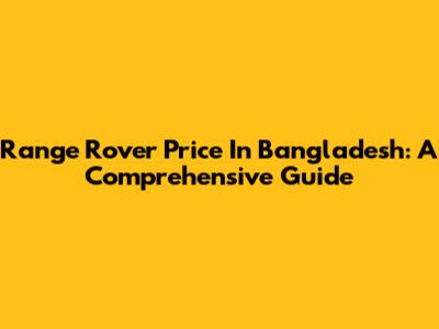 Range Rover Price In Bangladesh: A Comprehensive Guide