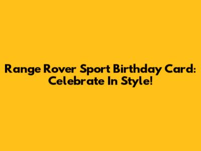 Range Rover Sport Birthday Card: Celebrate In Style!