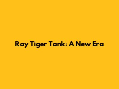 Ray Tiger Tank: A New Era