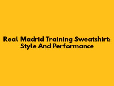 Real Madrid Training Sweatshirt: Style And Performance