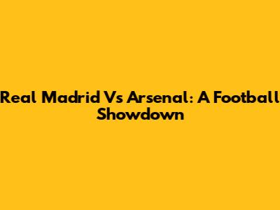 Real Madrid Vs Arsenal: A Football Showdown