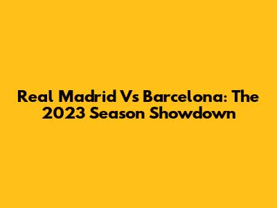 Real Madrid Vs Barcelona: The 2023 Season Showdown