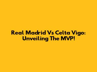 Real Madrid Vs Celta Vigo: Unveiling The MVP!