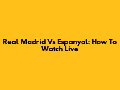 Real Madrid Vs Espanyol: How To Watch Live