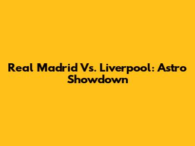 Real Madrid Vs. Liverpool: Astro Showdown