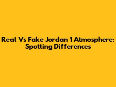 Real Vs Fake Jordan 1 Atmosphere: Spotting Differences
