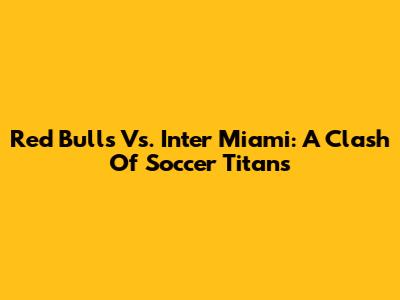 Red Bulls Vs. Inter Miami: A Clash Of Soccer Titans