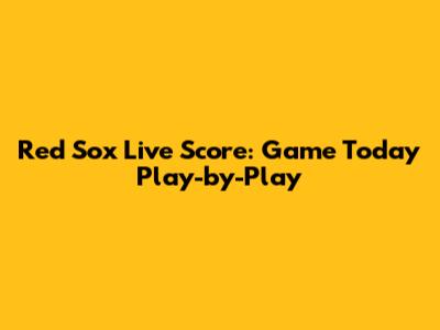 Red Sox Live Score: Game Today Play-by-Play