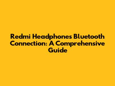 Redmi Headphones Bluetooth Connection: A Comprehensive Guide