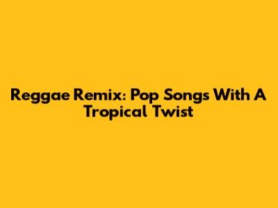 Reggae Remix: Pop Songs With A Tropical Twist