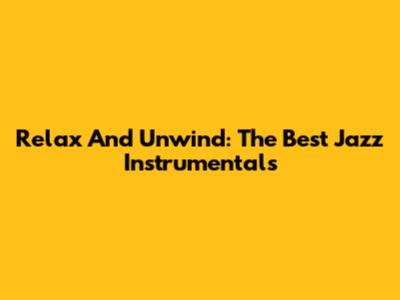 Relax And Unwind: The Best Jazz Instrumentals