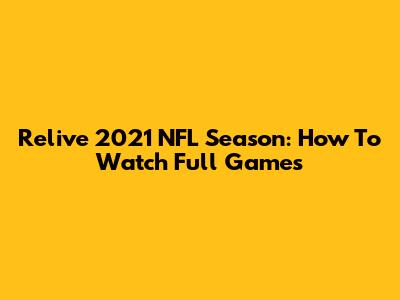 Relive 2021 NFL Season: How To Watch Full Games
