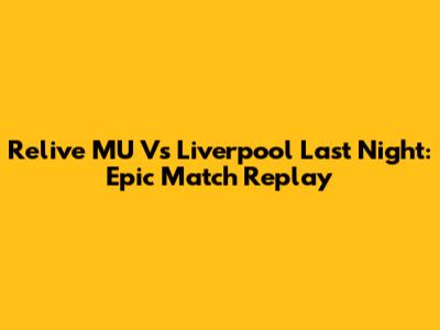 Relive MU Vs Liverpool Last Night: Epic Match Replay