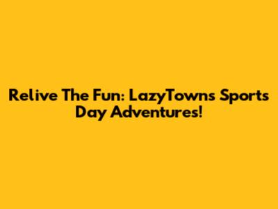 Relive The Fun: LazyTown's Sports Day Adventures!