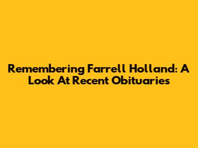 Remembering Farrell Holland: A Look At Recent Obituaries