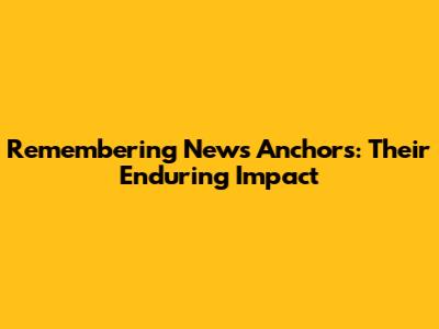 Remembering News Anchors: Their Enduring Impact