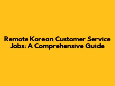 Remote Korean Customer Service Jobs: A Comprehensive Guide