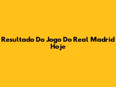Resultado Do Jogo Do Real Madrid Hoje