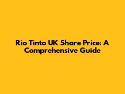 Rio Tinto UK Share Price: A Comprehensive Guide