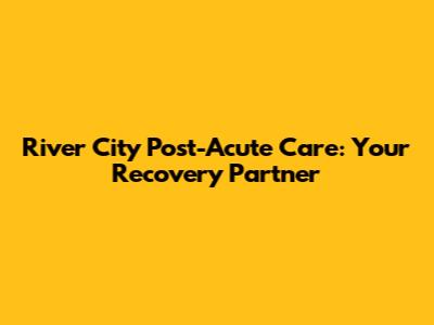 River City Post-Acute Care: Your Recovery Partner