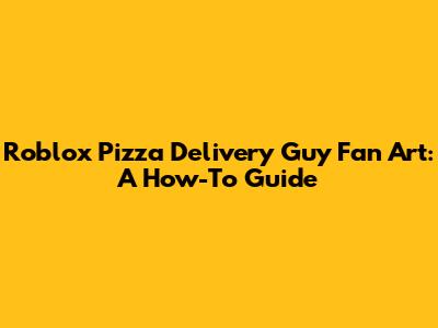 Roblox Pizza Delivery Guy Fan Art: A How-To Guide