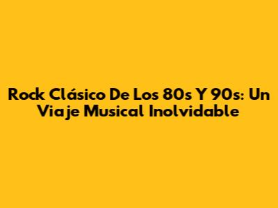 Rock Clásico De Los 80s Y 90s: Un Viaje Musical Inolvidable
