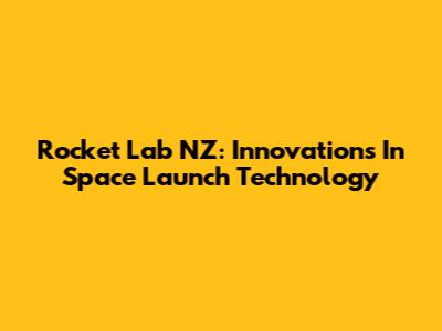 Rocket Lab NZ: Innovations In Space Launch Technology