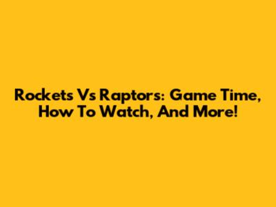 Rockets Vs Raptors: Game Time, How To Watch, And More!
