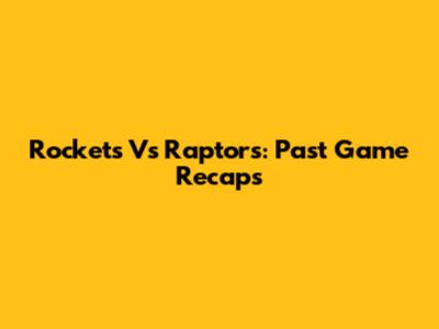 Rockets Vs Raptors: Past Game Recaps
